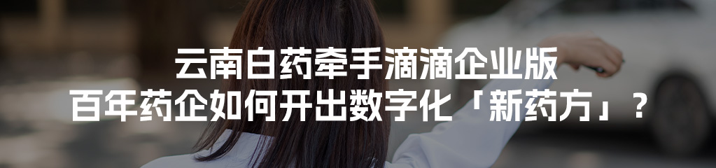 云南白药牵手滴滴企业版，百年药企如何开出数字化「新药方」？